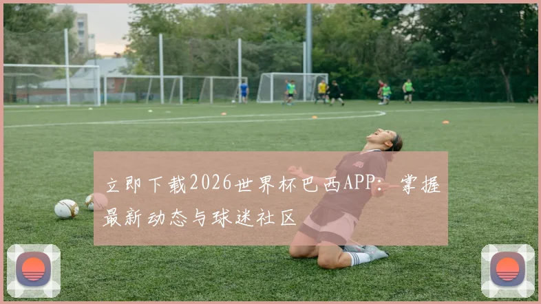 立即下载2026世界杯巴西APP：掌握最新动态与球迷社区