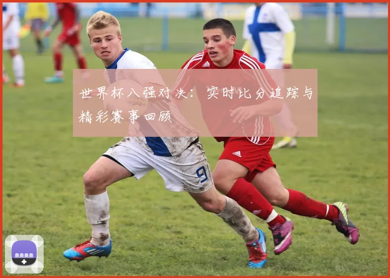 世界杯八强对决：实时比分追踪与精彩赛事回顾