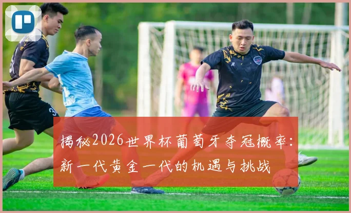 揭秘2026世界杯葡萄牙夺冠概率：新一代黄金一代的机遇与挑战