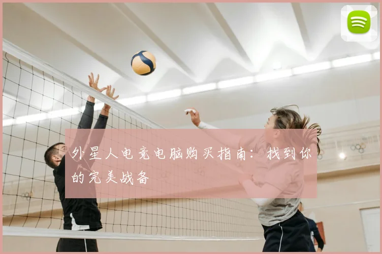 外星人电竞电脑购买指南：找到你的完美战备