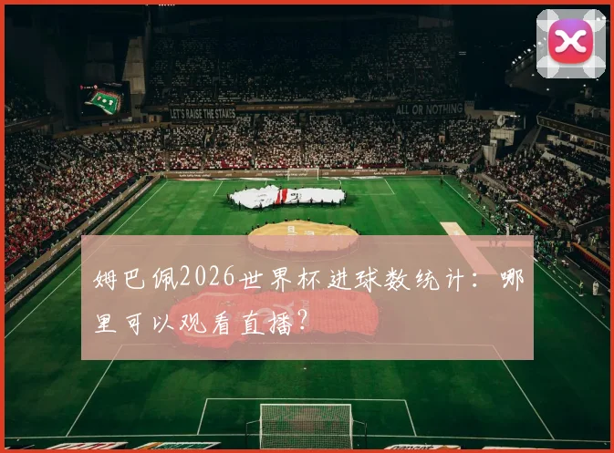 姆巴佩2026世界杯进球数统计:哪里可以观看直播?