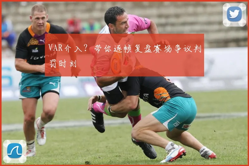 VAR介入?带你逐帧复盘赛场争议判罚时刻