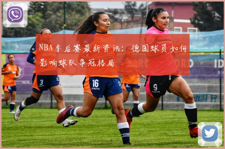 NBA季后赛最新资讯：德国球员如何影响球队争冠格局