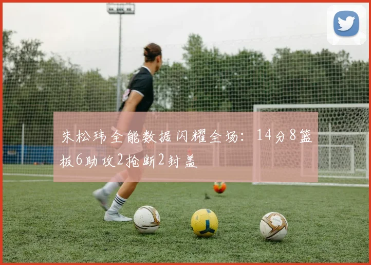 朱松玮全能数据闪耀全场：14分8篮板6助攻2抢断2封盖