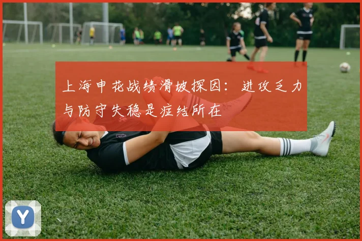 上海申花战绩滑坡探因:进攻乏力与防守失稳是症结所在