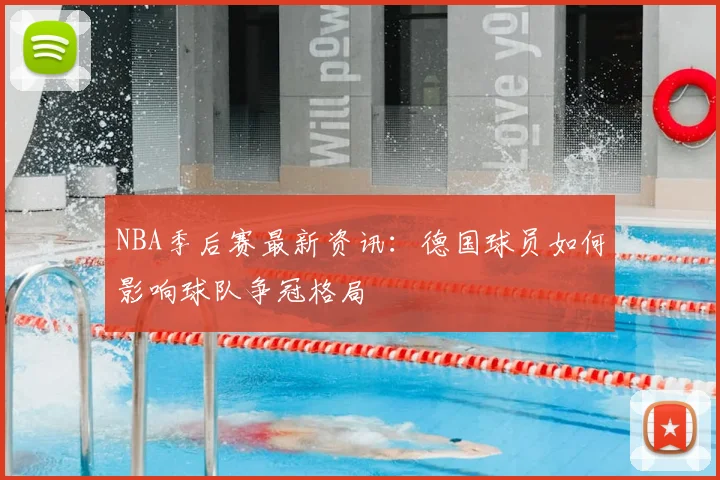 NBA季后赛最新资讯：德国球员如何影响球队争冠格局