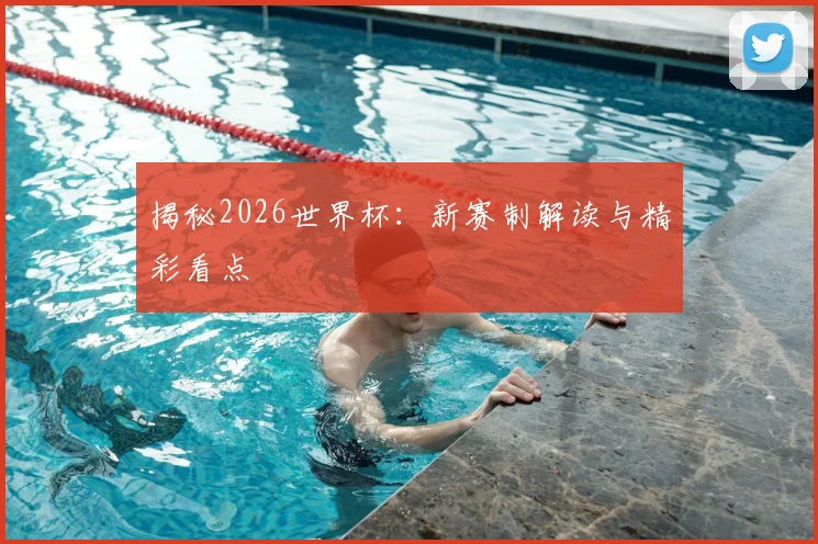 揭秘2026世界杯：新赛制解读与精彩看点