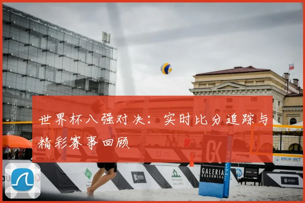 世界杯八强对决：实时比分追踪与精彩赛事回顾