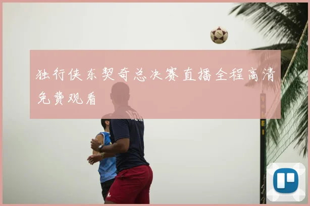 独行侠东契奇总决赛直播全程高清免费观看