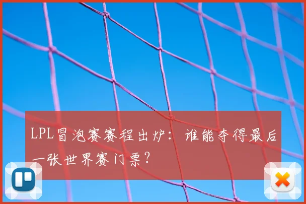 LPL冒泡赛赛程出炉：谁能夺得最后一张世界赛门票？