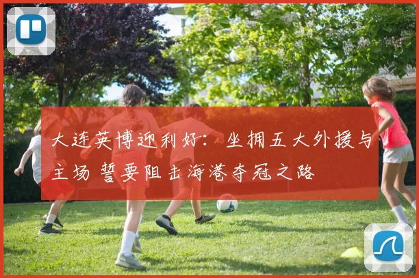 大连英博迎利好：坐拥五大外援与主场 誓要阻击海港夺冠之路