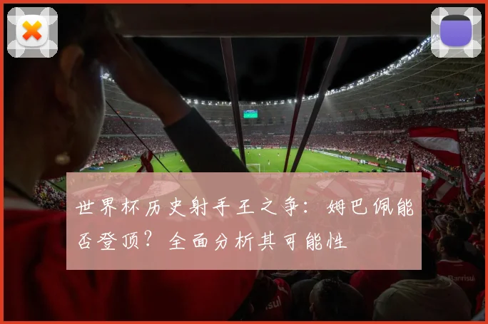 世界杯历史射手王之争：姆巴佩能否登顶？全面分析其可能性