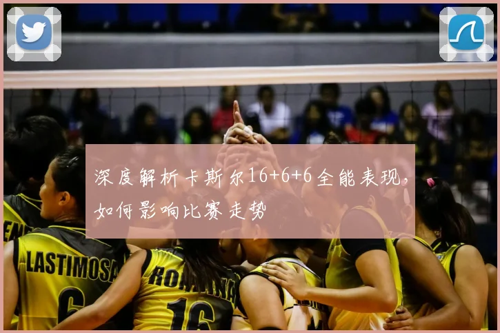 深度解析卡斯尔16+6+6全能表现，如何影响比赛走势