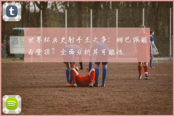 世界杯历史射手王之争:姆巴佩能否登顶?全面分析其可能性