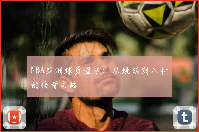 NBA亚洲球员盘点：从姚明到八村塁的传奇之路