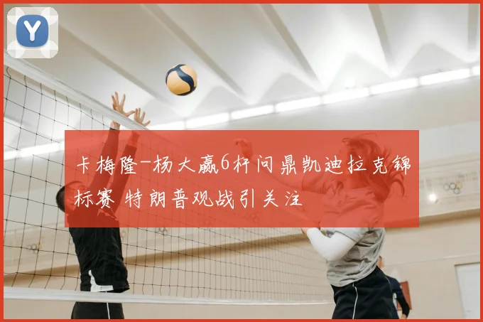 卡梅隆-杨大赢6杆问鼎凯迪拉克锦标赛 特朗普观战引关注