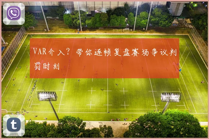 VAR介入?带你逐帧复盘赛场争议判罚时刻