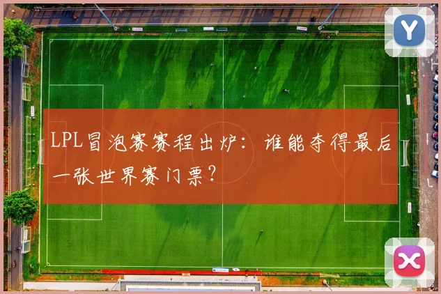 LPL冒泡赛赛程出炉：谁能夺得最后一张世界赛门票？