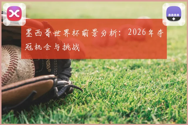 墨西哥世界杯前景分析:2026年夺冠机会与挑战
